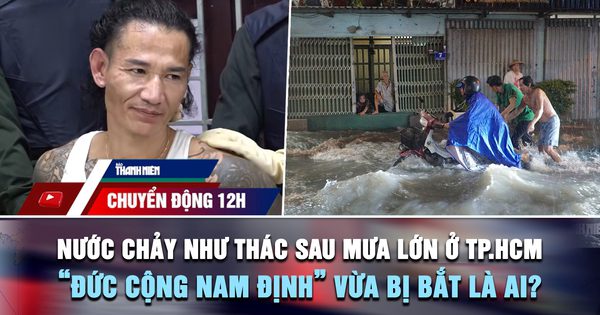 Chuyển động 12h: Nước chảy như thác sau mưa lớn ở TP.HCM | 'Đức cộng Nam Định' vừa bị bắt là ai?