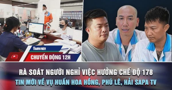 Chuyển động 12h: Rà soát người nghỉ việc hưởng chế độ 178 | Thông tin mới về vụ Huấn Hoa Hồng, Phú Lê, Hải Sapa TV