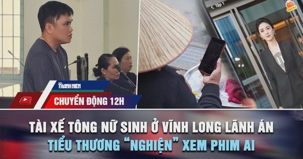 Chuyển động 12h: Tài xế tông tử vong nữ sinh ở Vĩnh Long lãnh án | Tiểu thương 'nghiện' xem phim AI hàng giờ mỗi ngày