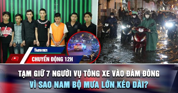 Chuyển động 12h: Tạm giữ 7 người vụ tông xe vào đám đông | Vì sao Nam bộ mưa lớn kéo dài?