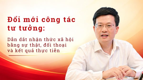 Đổi mới công tác tư tưởng: Dẫn dắt nhận thức xã hội bằng sự thật, đối thoại và kết quả thực tiễn