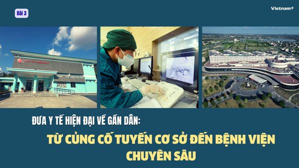 Đưa y tế hiện đại về gần dân: Từ củng cố tuyến cơ sở đến bệnh viện chuyên sâu