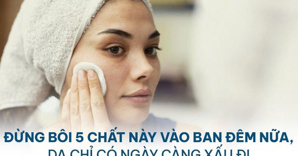 Đừng bôi 5 chất này vào ban đêm nữa, da chỉ có ngày càng xấu đi