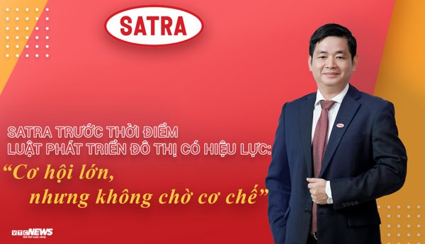SATRA trước thời điểm Luật Phát triển đô thị có hiệu lực: Cơ hội lớn để thay đổi
