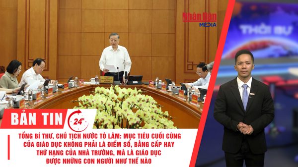 [Video] Thời sự 24h ngày 25/8/2026: Tổng Bí thư, Chủ tịch nước Tô Lâm: Mục tiêu cuối cùng của giáo dục không phải là điểm số, bằng cấp hay thứ hạng của nhà trường, mà là giáo dục được những con người như thế nào